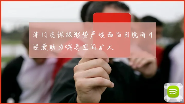 津门虎保级形势严峻面临困境海牛逆袭助力喘息空间扩大