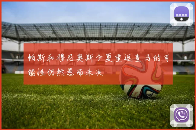 帕斯和穆尼奥斯今夏重返皇马的可能性仍然悬而未决