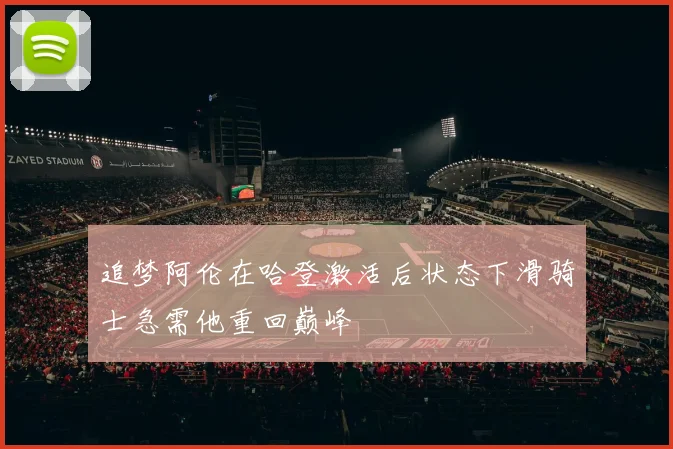 追梦阿伦在哈登激活后状态下滑骑士急需他重回巅峰