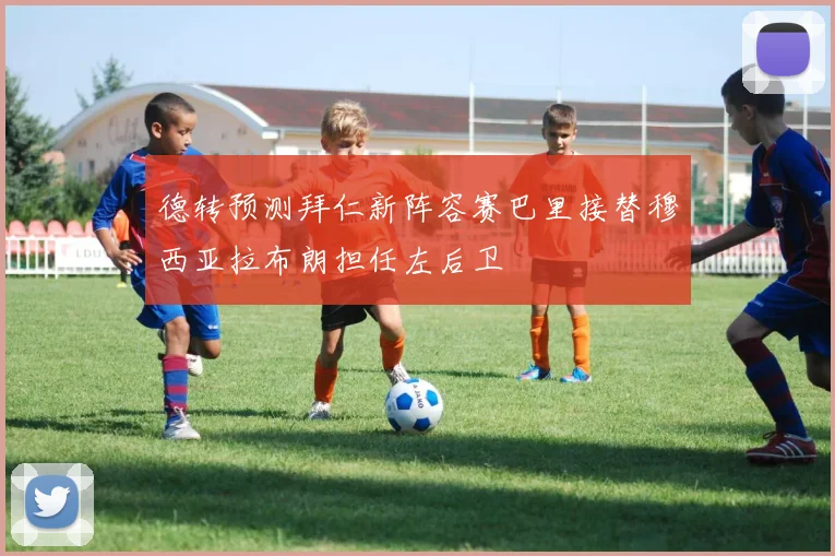德转预测拜仁新阵容赛巴里接替穆西亚拉布朗担任左后卫