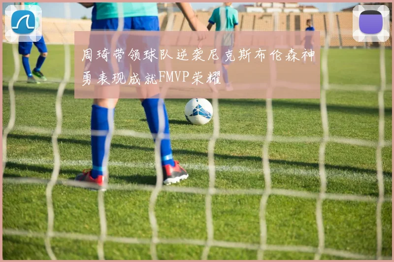 周琦带领球队逆袭尼克斯布伦森神勇表现成就FMVP荣耀