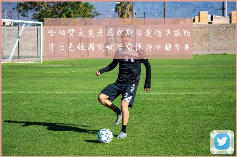 哈珀赞麦克丹尼尔斯与爱德华兹防守出色强调突破后需保持冷静节奏