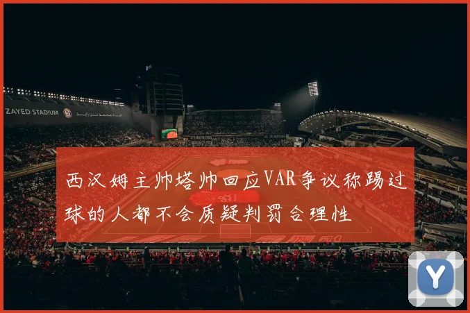 西汉姆主帅塔帅回应VAR争议称踢过球的人都不会质疑判罚合理性
