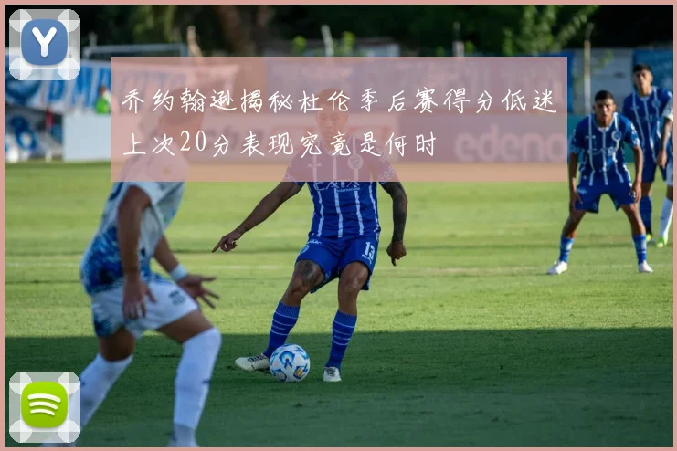 乔约翰逊揭秘杜伦季后赛得分低迷上次20分表现究竟是何时