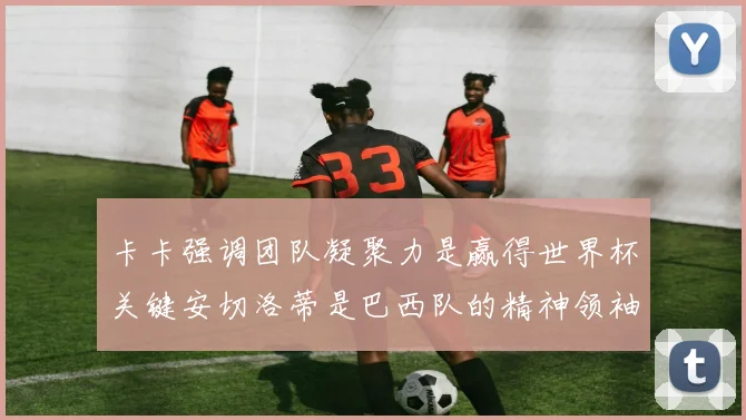 卡卡强调团队凝聚力是赢得世界杯关键安切洛蒂是巴西队的精神领袖