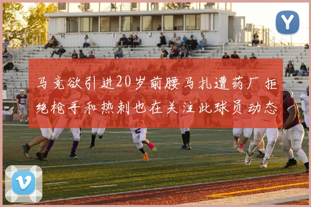 马竞欲引进20岁前腰马扎遭药厂拒绝枪手和热刺也在关注此球员动态