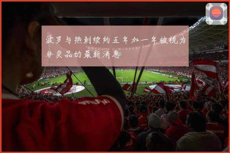 波罗与热刺续约五年加一年被视为非卖品的最新消息