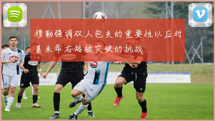 穆勒强调双人包夹的重要性以应对基米希右路被突破的挑战