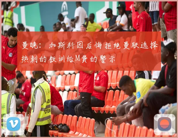 曼晚：加斯科因后悔拒绝曼联选择热刺的教训给M费的警示