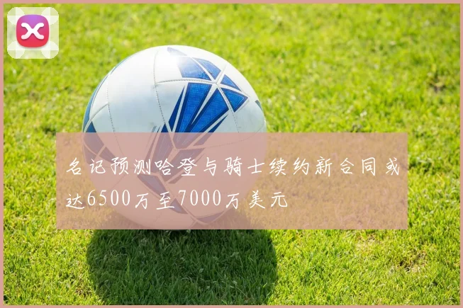 名记预测哈登与骑士续约新合同或达6500万至7000万美元